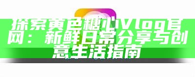 探索糖心Vlog：全新官网带你体验生活的精彩瞬间